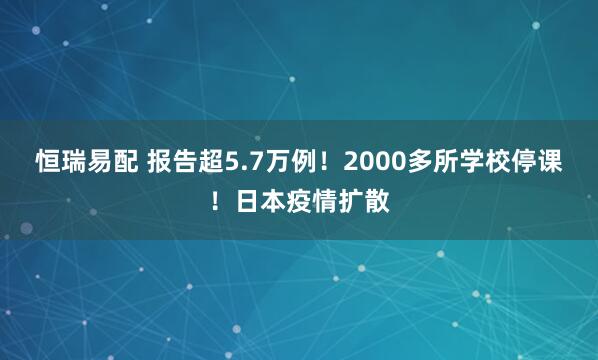 恒瑞易配 报告超5.7万例！2000多所学校停课！日本疫情扩散