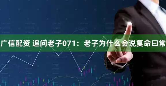 广信配资 追问老子071：老子为什么会说复命曰常
