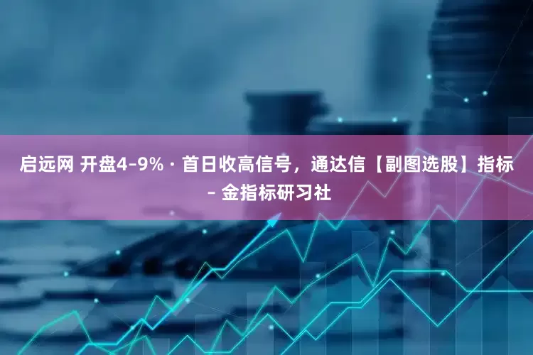 启远网 开盘4–9% · 首日收高信号，通达信【副图选股】指标 – 金指标研习社