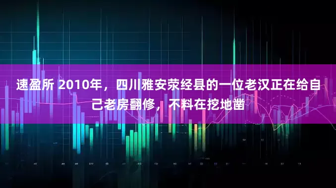 速盈所 2010年，四川雅安荥经县的一位老汉正在给自己老房翻修，不料在挖地凿