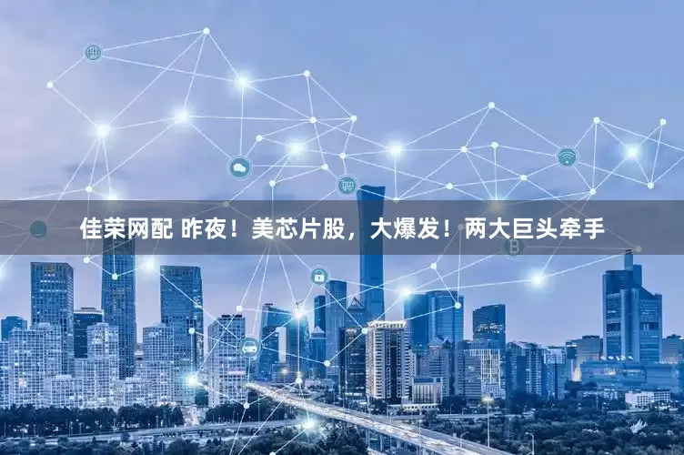 佳荣网配 昨夜！美芯片股，大爆发！两大巨头牵手