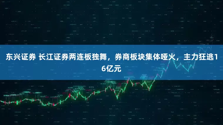 东兴证券 长江证券两连板独舞，券商板块集体哑火，主力狂逃16亿元