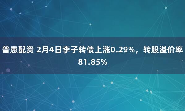 普患配资 2月4日李子转债上涨0.29%，转股溢价率81.85%