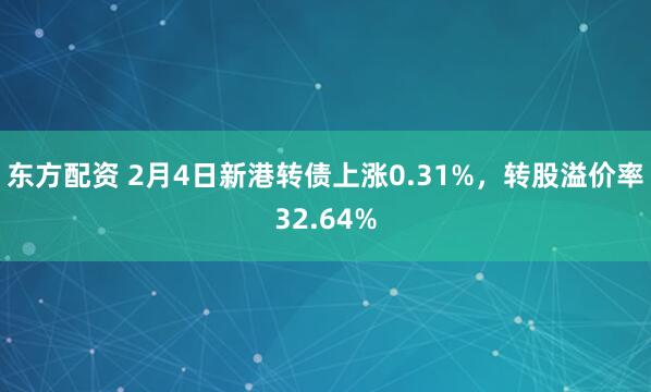 东方配资 2月4日新港转债上涨0.31%，转股溢价率32.64%
