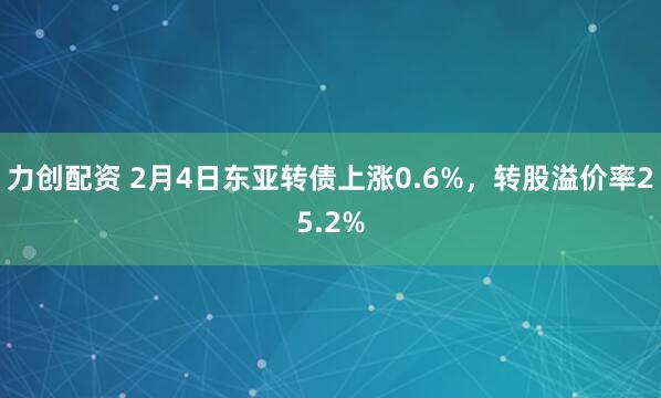 力创配资 2月4日东亚转债上涨0.6%，转股溢价率25.2%